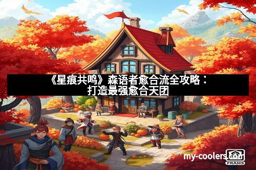 《星痕共鸣》森语者愈合流全攻略：打造最强愈合天团